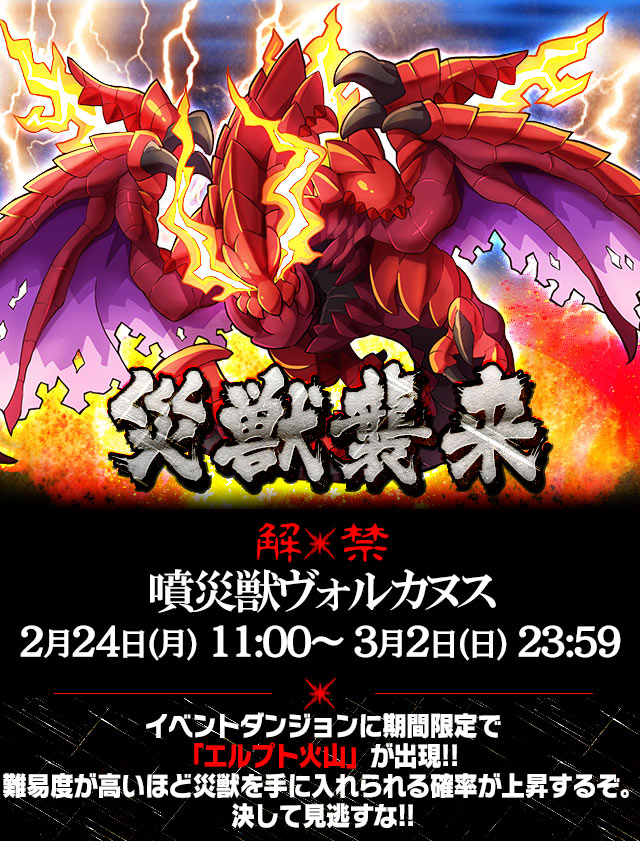 解禁 ヴォルカヌス 【2月24日(月) 11:00～ 3月2日(日) 23:59】イベントダンジョンに期間限定で「災獣ダンジョン」が出現!! 難易度が高いほど災獣を手に入れられる確率が上昇するぞ。決して見逃すな!! 